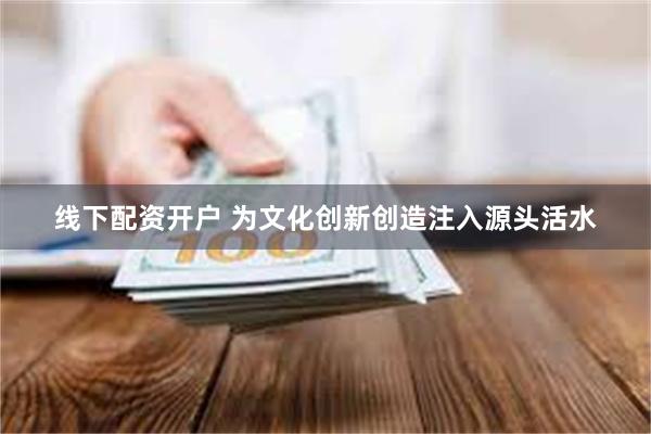 线下配资开户 为文化创新创造注入源头活水