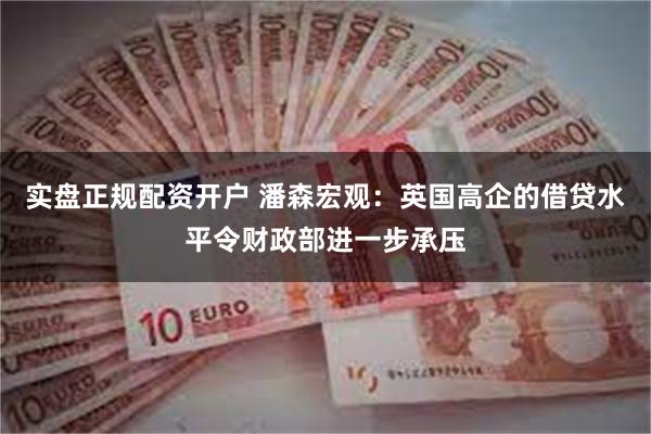 实盘正规配资开户 潘森宏观：英国高企的借贷水平令财政部进一步承压