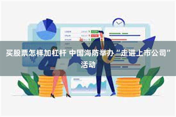 买股票怎样加杠杆 中国海防举办“走进上市公司”活动