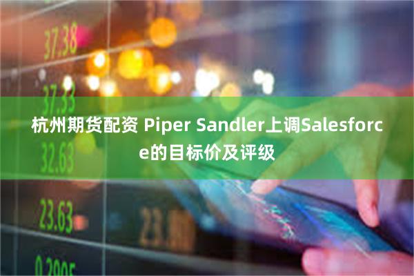 杭州期货配资 Piper Sandler上调Salesforce的目标价及评级