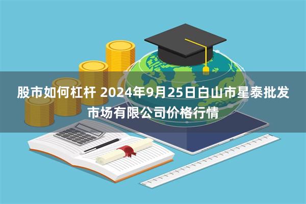 股市如何杠杆 2024年9月25日白山市星泰批发市场有限公司价格行情