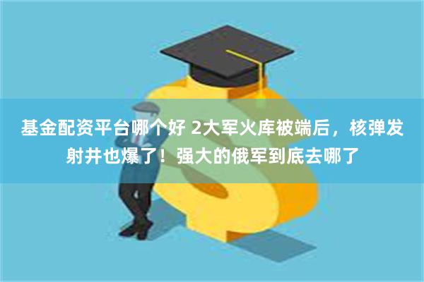 基金配资平台哪个好 2大军火库被端后，核弹发射井也爆了！强大的俄军到底去哪了