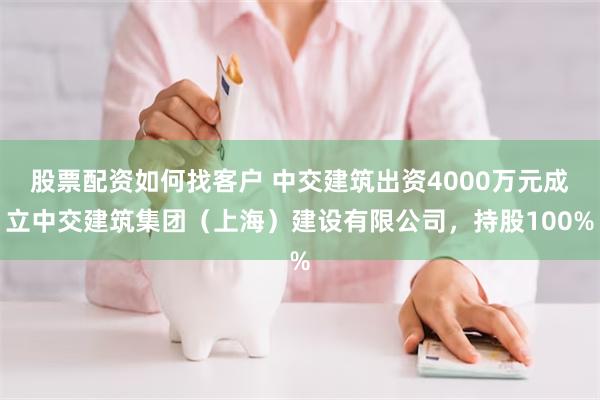 股票配资如何找客户 中交建筑出资4000万元成立中交建筑集团（上海）建设有限公司，持股100%