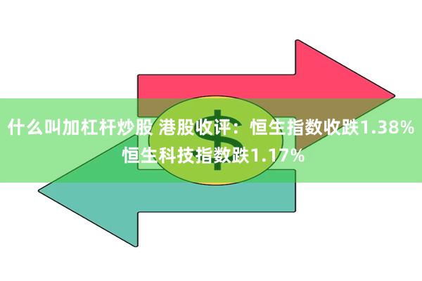 什么叫加杠杆炒股 港股收评：恒生指数收跌1.38% 恒生科技指数跌1.17%