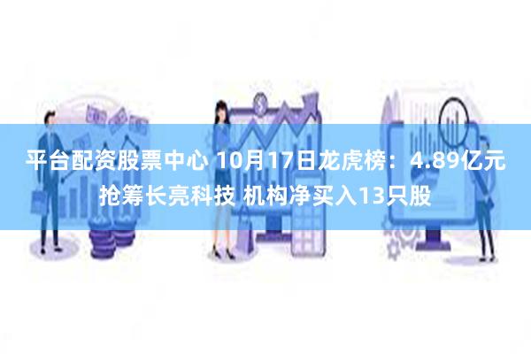 平台配资股票中心 10月17日龙虎榜：4.89亿元抢筹长亮科技 机构净买入13只股