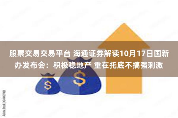 股票交易交易平台 海通证券解读10月17日国新办发布会：积极稳地产 重在托底不搞强刺激