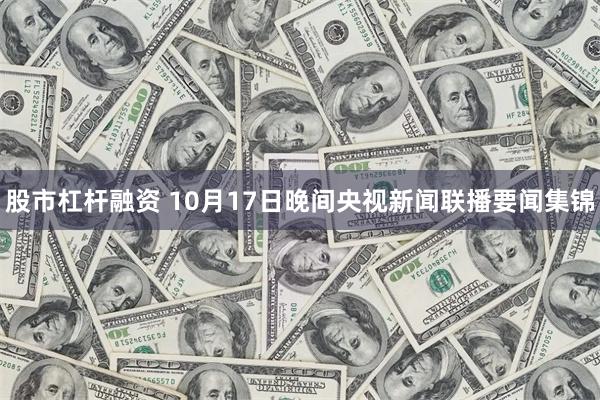 股市杠杆融资 10月17日晚间央视新闻联播要闻集锦