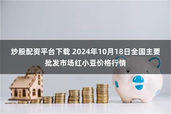 炒股配资平台下载 2024年10月18日全国主要批发市场红小豆价格行情