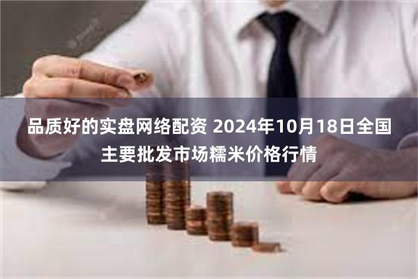 品质好的实盘网络配资 2024年10月18日全国主要批发市场糯米价格行情