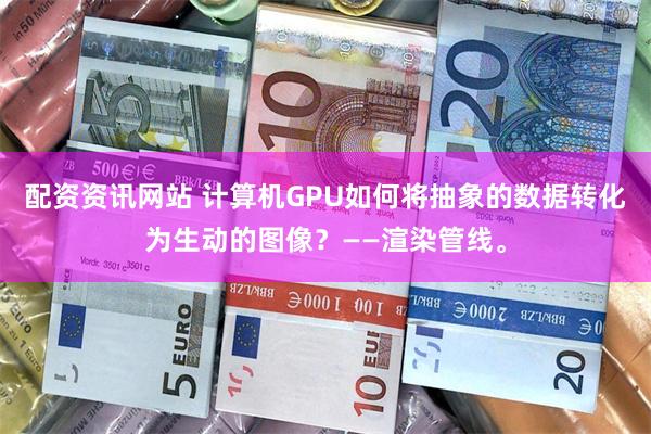 配资资讯网站 计算机GPU如何将抽象的数据转化为生动的图像？——渲染管线。