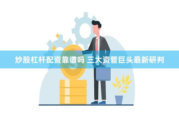 炒股杠杆配资靠谱吗 三大资管巨头最新研判