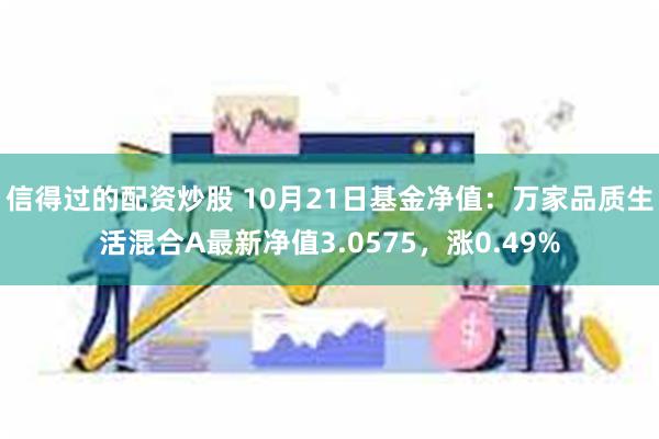 信得过的配资炒股 10月21日基金净值：万家品质生活混合A最新净值3.0575，涨0.49%