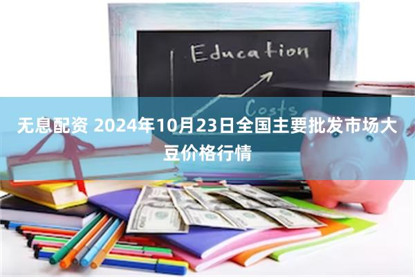 无息配资 2024年10月23日全国主要批发市场大豆价格行情