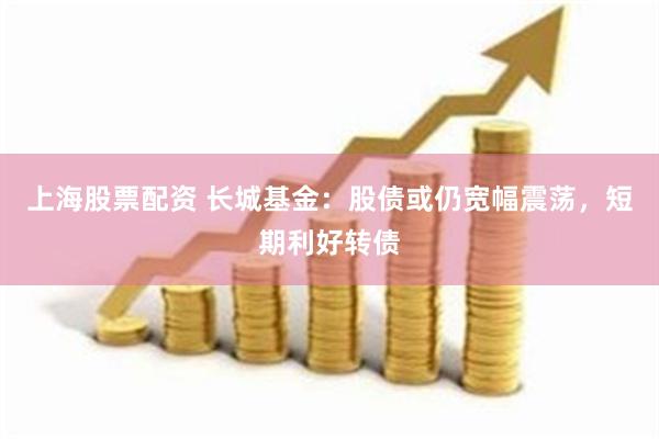 上海股票配资 长城基金：股债或仍宽幅震荡，短期利好转债