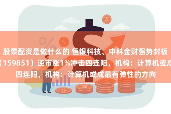 股票配资是做什么的 恒银科技、中科金财强势封板！金融科技ETF（159851）逆市涨1%冲击四连阳，机构：计算机或成最有弹性的方向