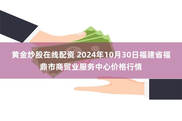 黄金炒股在线配资 2024年10月30日福建省福鼎市商贸业服务中心价格行情