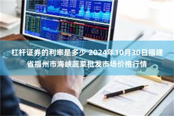 杠杆证券的利率是多少 2024年10月30日福建省福州市海峡蔬菜批发市场价格行情