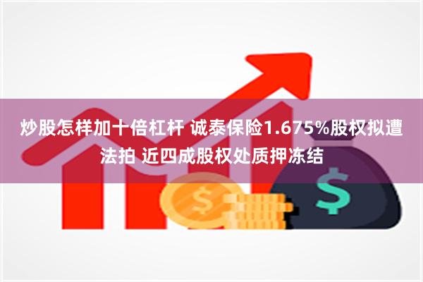 炒股怎样加十倍杠杆 诚泰保险1.675%股权拟遭法拍 近四成股权处质押冻结