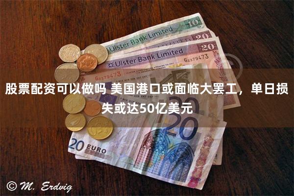 股票配资可以做吗 美国港口或面临大罢工，单日损失或达50亿美元