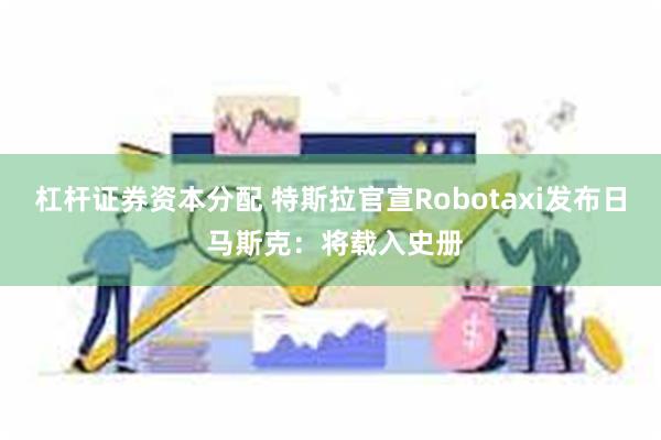 杠杆证券资本分配 特斯拉官宣Robotaxi发布日 马斯克：将载入史册