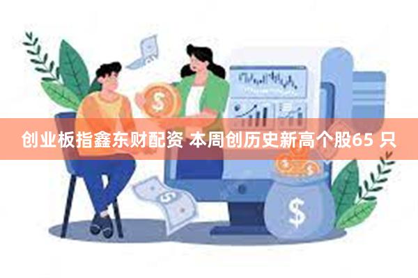 创业板指鑫东财配资 本周创历史新高个股65 只