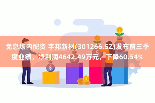 免息场内配资 宇邦新材(301266.SZ)发布前三季度业绩，净利润4642.49万元，下降60.54%