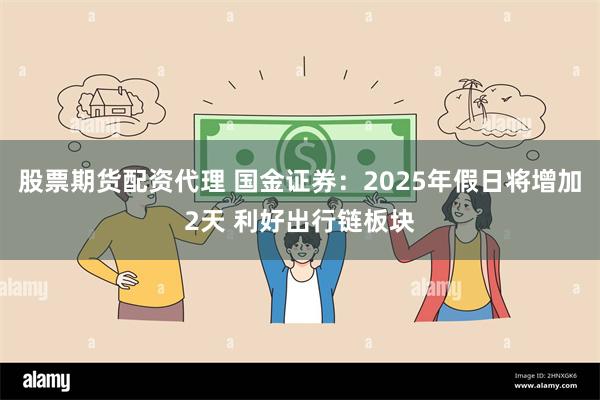 股票期货配资代理 国金证券：2025年假日将增加2天 利好出行链板块