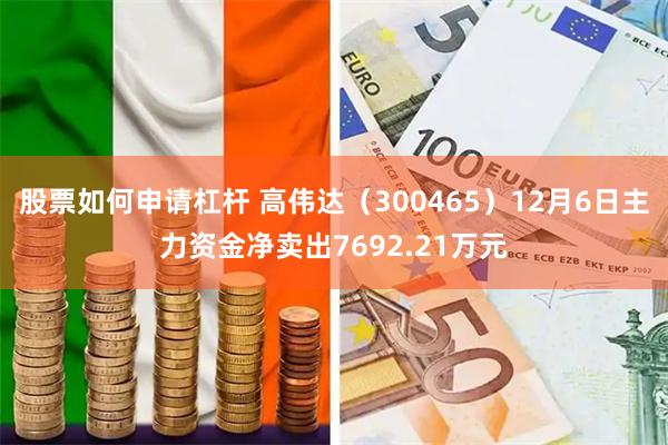 股票如何申请杠杆 高伟达（300465）12月6日主力资金净卖出7692.21万元