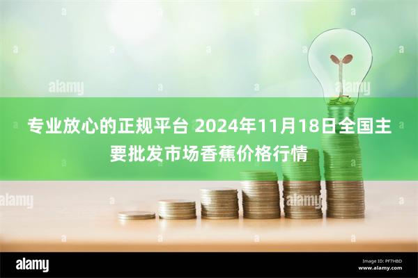 专业放心的正规平台 2024年11月18日全国主要批发市场香蕉价格行情