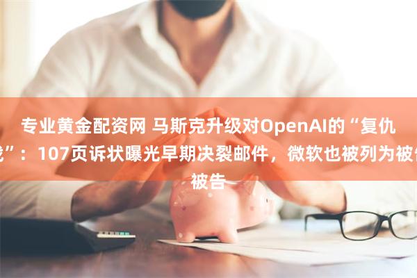 专业黄金配资网 马斯克升级对OpenAI的“复仇战”：107页诉状曝光早期决裂邮件，微软也被列为被告