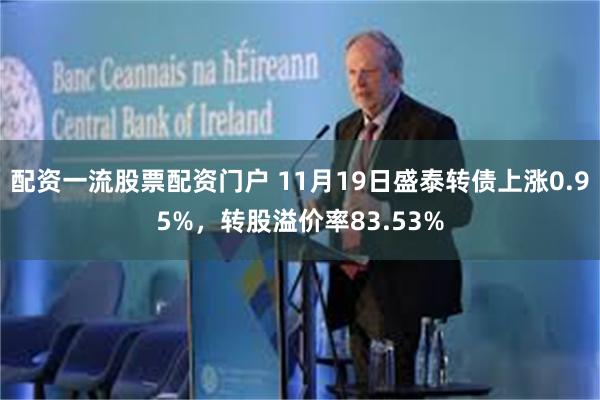 配资一流股票配资门户 11月19日盛泰转债上涨0.95%，转股溢价率83.53%