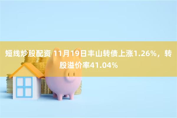 短线炒股配资 11月19日丰山转债上涨1.26%，转股溢价率41.04%