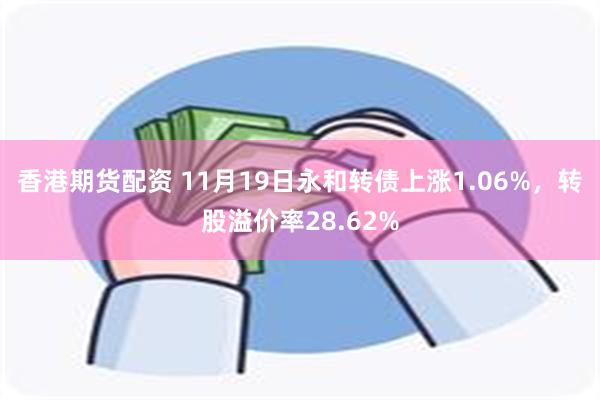 香港期货配资 11月19日永和转债上涨1.06%，转股溢价率28.62%