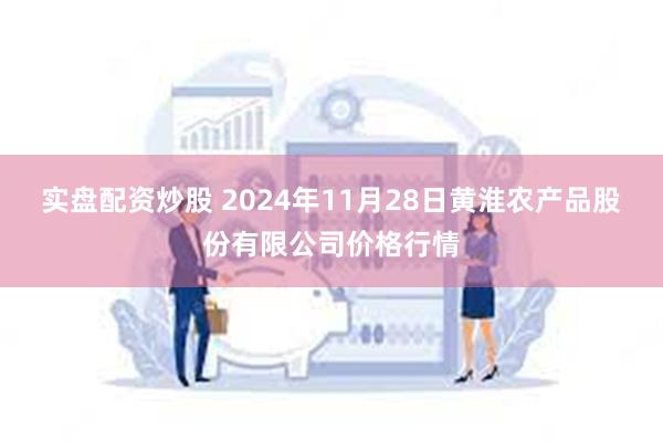 实盘配资炒股 2024年11月28日黄淮农产品股份有限公司价格行情