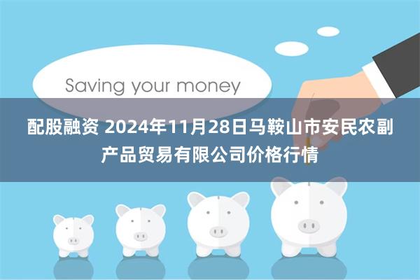 配股融资 2024年11月28日马鞍山市安民农副产品贸易有限公司价格行情