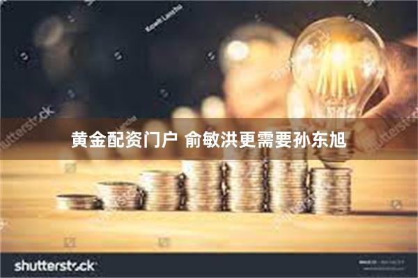 黄金配资门户 俞敏洪更需要孙东旭