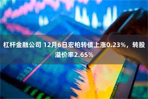 杠杆金融公司 12月6日宏柏转债上涨0.23%，转股溢价率2.65%