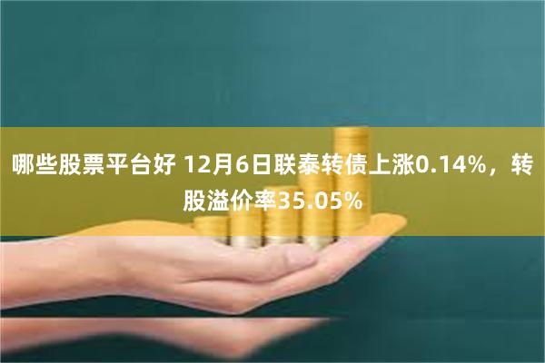 哪些股票平台好 12月6日联泰转债上涨0.14%，转股溢价率35.05%