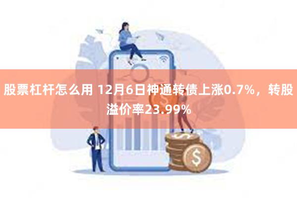 股票杠杆怎么用 12月6日神通转债上涨0.7%，转股溢价率23.99%