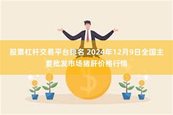 股票杠杆交易平台排名 2024年12月9日全国主要批发市场猪肝价格行情