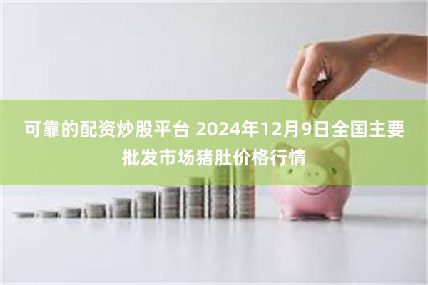 可靠的配资炒股平台 2024年12月9日全国主要批发市场猪肚价格行情