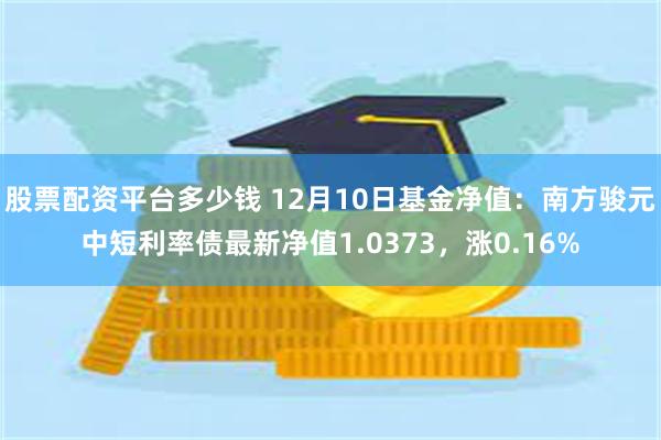 股票配资平台多少钱 12月10日基金净值：南方骏元中短利率债最新净值1.0373，涨0.16%