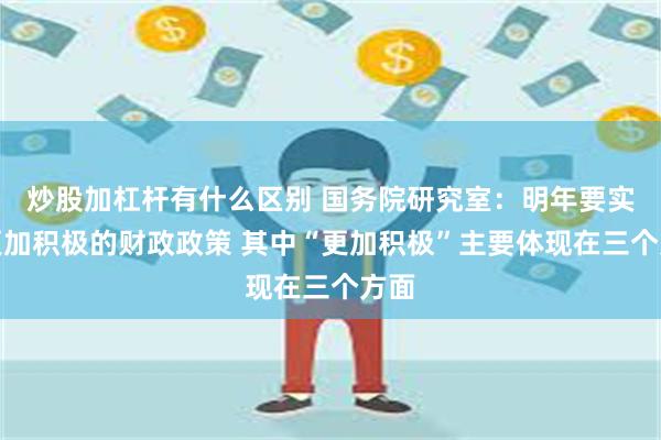 炒股加杠杆有什么区别 国务院研究室：明年要实施更加积极的财政政策 其中“更加积极”主要体现在三个方面