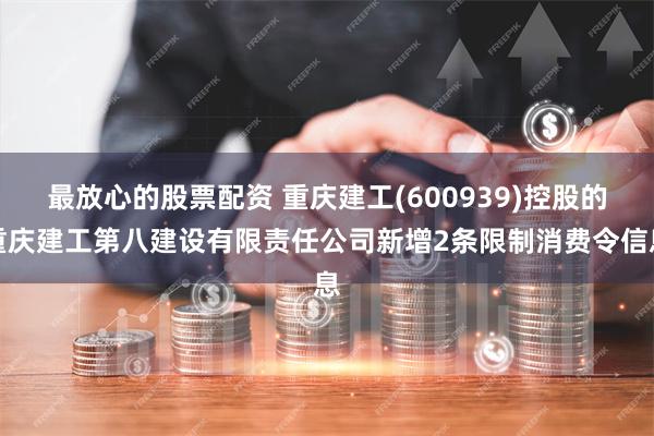 最放心的股票配资 重庆建工(600939)控股的重庆建工第八建设有限责任公司新增2条限制消费令信息