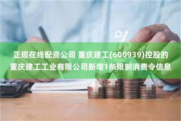 正规在线配资公司 重庆建工(600939)控股的重庆建工工业有限公司新增1条限制消费令信息