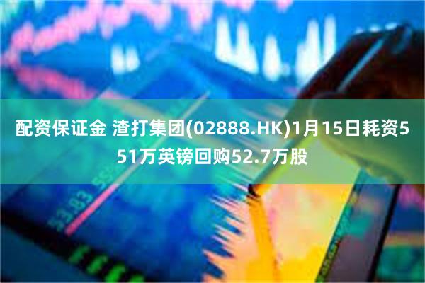 配资保证金 渣打集团(02888.HK)1月15日耗资551万英镑回购52.7万股