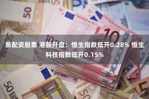 易配资股票 港股开盘：恒生指数低开0.28% 恒生科技指数低开0.15%