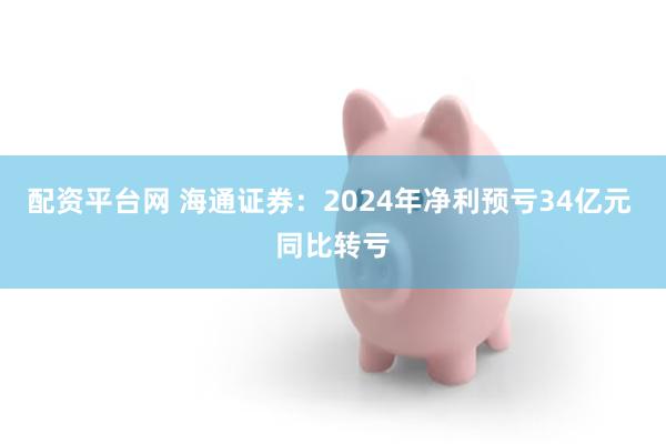 配资平台网 海通证券：2024年净利预亏34亿元 同比转亏