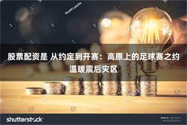 股票配资是 从约定到开赛：高原上的足球赛之约温暖震后灾区