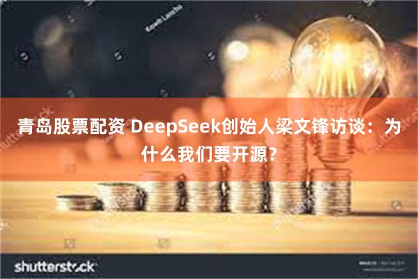 青岛股票配资 DeepSeek创始人梁文锋访谈：为什么我们要开源？